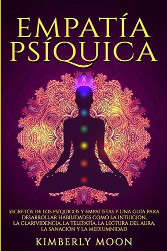 Empatia Psiquica: Secretos de los Psiquicos y Empatistas y una Guia para Desarrollar Habilidades como la Intuicion, la Clarividencia, la Telepatia, la Lectura del Aura, la Sanacion y la Mediumnidad