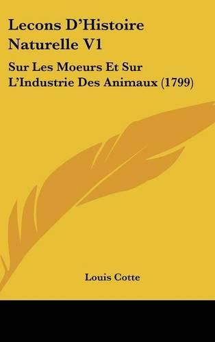 Lecons D'Histoire Naturelle V1: Sur Les Moeurs Et Sur L'Industrie Des Animaux (1799)