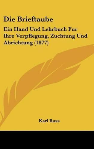 Cover image for Die Brieftaube: Ein Hand Und Lehrbuch Fur Ihre Verpflegung, Zuchtung Und Abrichtung (1877)