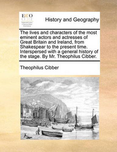 Cover image for The Lives and Characters of the Most Eminent Actors and Actresses of Great Britain and Ireland, from Shakespear to the Present Time. Interspersed with a General History of the Stage. by Mr. Theophilus Cibber.