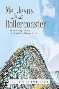 Cover image for Me, Jesus and the Rollercoaster: My Astounding Stories of How Jesus Christ Changed My Life.