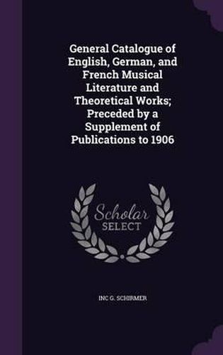 Cover image for General Catalogue of English, German, and French Musical Literature and Theoretical Works; Preceded by a Supplement of Publications to 1906