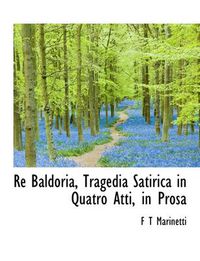 Cover image for Re Baldoria, Tragedia Satirica in Quatro Atti, in Prosa