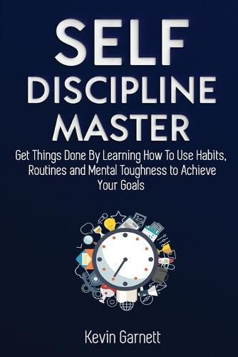 Self-Discipline Master: How To Use Habits, Routines, Willpower and Mental Toughness To Get Things Done, Boost Your Performance, Focus, Productivity, and Achieve Your Goals