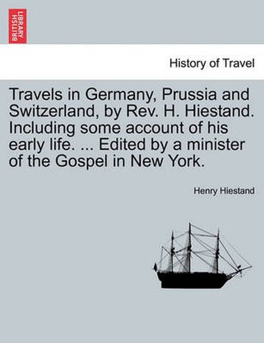 Cover image for Travels in Germany, Prussia and Switzerland, by REV. H. Hiestand. Including Some Account of His Early Life. ... Edited by a Minister of the Gospel in New York.