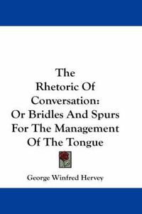 Cover image for The Rhetoric Of Conversation: Or Bridles And Spurs For The Management Of The Tongue