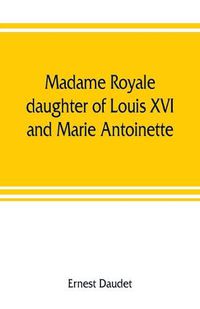 Cover image for Madame Royale, daughter of Louis XVI and Marie Antoinette: her youth and marriage