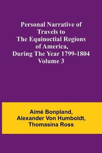 Cover image for Personal Narrative of Travels to the Equinoctial Regions of America, During the Year 1799-1804 - Volume 3