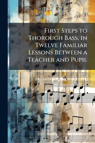 Cover image for First Steps to Thorough Bass, in Twelve Familiar Lessons Between a Teacher and Pupil