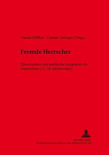 Fremde Herrscher: Elitentransfer Und Politische Integration Im Ostseeraum (15.-18. Jahrhundert)