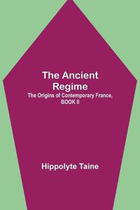 Cover image for The Ancient Regime; The Origins of Contemporary France, BOOK II