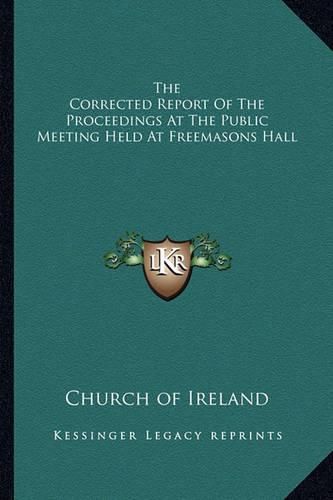 Cover image for The Corrected Report of the Proceedings at the Public Meeting Held at Freemasons Hall