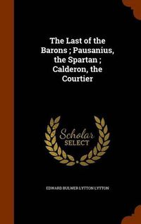 Cover image for The Last of the Barons; Pausanius, the Spartan; Calderon, the Courtier