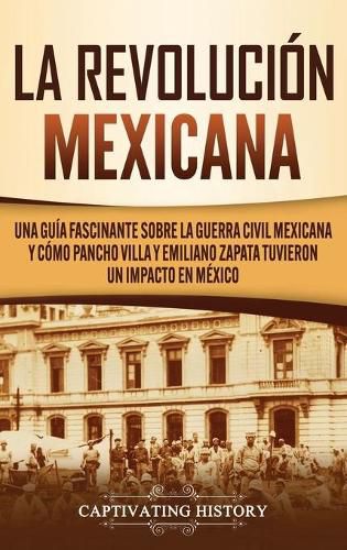 Cover image for La Revolucion mexicana: Una guia fascinante sobre la guerra civil mexicana y como Pancho Villa y Emiliano Zapata tuvieron un impacto en Mexico