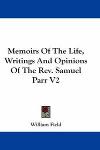 Cover image for Memoirs of the Life, Writings and Opinions of the REV. Samuel Parr V2