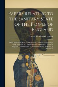 Cover image for Papers Relating to the Sanitary State of the People of England; Being the Results of an Inquiry Into the Different Proportions of Death Produced by Certain Diseases in Different Districts in England. Communicated to the General Board of Health by Edward H