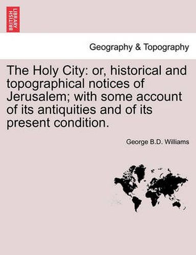 Cover image for The Holy City: Or, Historical and Topographical Notices of Jerusalem; With Some Account of Its Antiquities and of Its Present Condition.