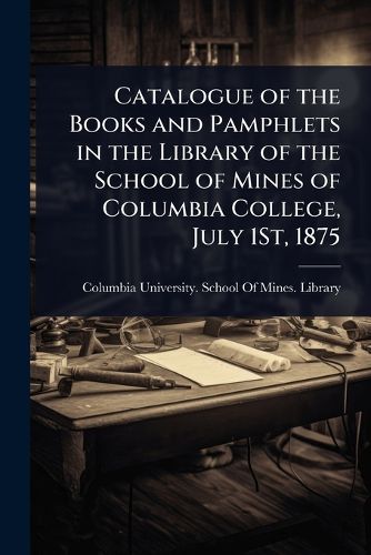 Cover image for Catalogue of the Books and Pamphlets in the Library of the School of Mines of Columbia College, July 1St, 1875