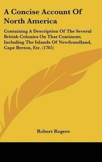 Cover image for A Concise Account of North America: Containing a Description of the Several British Colonies on That Continent; Including the Islands of Newfoundland, Cape Breton, Etc. (1765)