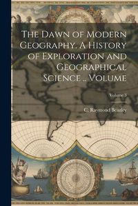 Cover image for The Dawn of Modern Geography. A History of Exploration and Geographical Science .. Volume; Volume 3