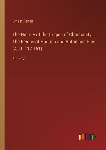 The History of the Origins of Christianity. The Reigns of Hadrian and Antoninus Pius (A. D. 117-161)