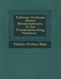 Cover image for Publiusza Owidiusza Nasona Metamorphoseon, to Iest: Przeobra Enia Ksi G Pi Tnascie...