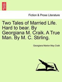 Cover image for Two Tales of Married Life. Hard to Bear. by Georgiana M. Craik. a True Man. by M. C. Stirling.