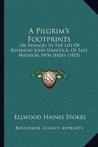 Cover image for A Pilgrim's Footprints: Or Passages in the Life of Reverend John Hancock, of East Madison, New Jersey (1855)