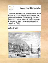 Cover image for The Narrative of the Honourable John Byron: Containing an Account of the Great Distresses Suffered by Himself and His Companions on the Coasts of Patagonia, with a Description of St. Jago de Chili,