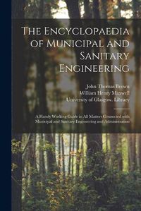 Cover image for The Encyclopaedia of Municipal and Sanitary Engineering [electronic Resource]: a Handy Working Guide in All Matters Connected With Municipal and Sanitary Engineering and Administration