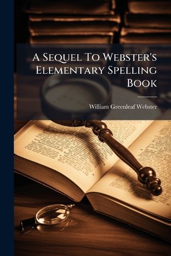 Cover image for A Sequel to Webster's Elementary Spelling Book: Or, a Speller and Definer