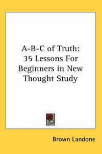 Cover image for A-B-C of Truth: 35 Lessons for Beginners in New Thought Study