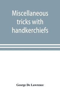 Cover image for Miscellaneous tricks with handkerchiefs: including a fifteen minute act with silks