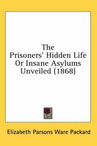 Cover image for The Prisoners' Hidden Life Or Insane Asylums Unveiled (1868)