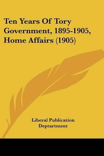 Cover image for Ten Years of Tory Government, 1895-1905, Home Affairs (1905)