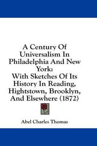 Cover image for A Century of Universalism in Philadelphia and New York: With Sketches of Its History in Reading, Hightstown, Brooklyn, and Elsewhere (1872)