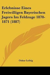 Cover image for Erlebnisse Eines Freiwilligen Bayerischen Jagers Im Feldzuge 1870-1871 (1887)