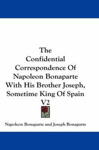 Cover image for The Confidential Correspondence of Napoleon Bonaparte with His Brother Joseph, Sometime King of Spain V2