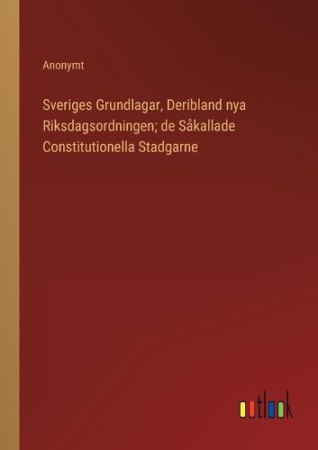 Cover image for Sveriges Grundlagar, Deribland nya Riksdagsordningen; de Sakallade Constitutionella Stadgarne