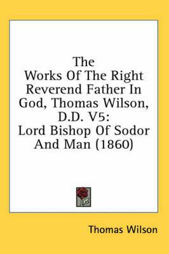 Cover image for The Works of the Right Reverend Father in God, Thomas Wilson, D.D. V5: Lord Bishop of Sodor and Man (1860)