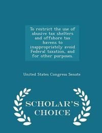 Cover image for To Restrict the Use of Abusive Tax Shelters and Offshore Tax Havens to Inappropriately Avoid Federal Taxation, and for Other Purposes. - Scholar's Choice Edition