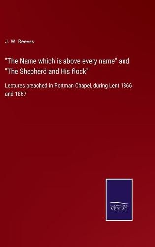 Cover image for The Name which is above every name and The Shepherd and His flock: Lectures preached in Portman Chapel, during Lent 1866 and 1867