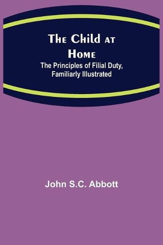 Cover image for The Child at Home; The Principles of Filial Duty, Familiarly Illustrated