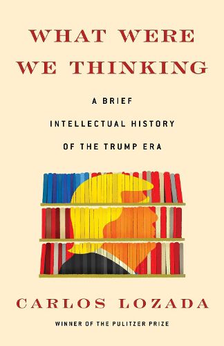 Cover image for What Were We Thinking: A Brief Intellectual History of the Trump Era