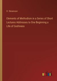 Cover image for Elements of Methodism in a Series of Short Lectures Addresses to One Beginning a Life of Godliness