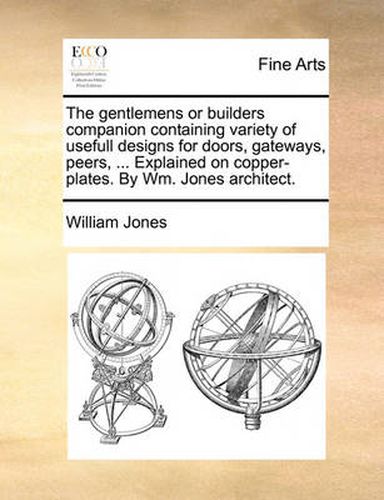 Cover image for The Gentlemens or Builders Companion Containing Variety of Usefull Designs for Doors, Gateways, Peers, ... Explained on Copper-Plates. by Wm. Jones Architect.