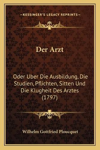 Der Arzt: Oder Uber Die Ausbildung, Die Studien, Pflichten, Sitten Und Die Klugheit Des Arztes (1797)