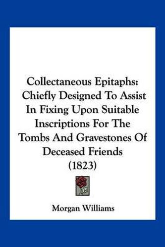 Cover image for Collectaneous Epitaphs: Chiefly Designed to Assist in Fixing Upon Suitable Inscriptions for the Tombs and Gravestones of Deceased Friends (1823)