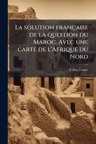 Cover image for La Solution Fran Aise de La Question Du Maroc. Avec Une Carte de L'Afrique Du Nord