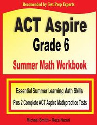 Cover image for ACT Aspire Grade 6 Summer Math Workbook: Essential Summer Learning Math Skills plus Two Complete ACT Aspire Math Practice Tests